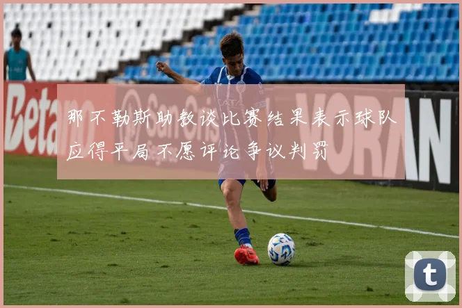那不勒斯助教谈比赛结果表示球队应得平局不愿评论争议判罚