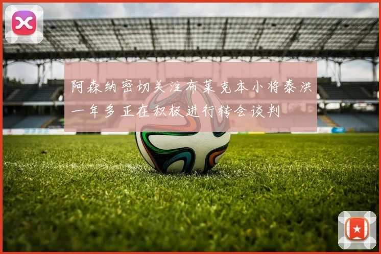 阿森纳密切关注布莱克本小将泰洪一年多正在积极进行转会谈判