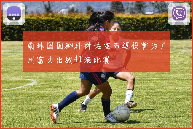 前韩国国脚朴钟佑宣布退役曾为广州富力出战41场比赛