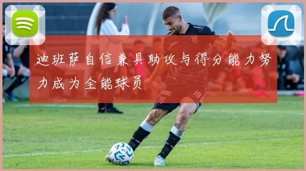 迪班萨自信兼具助攻与得分能力努力成为全能球员