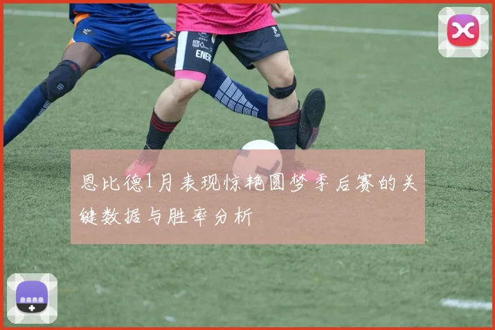 恩比德1月表现惊艳圆梦季后赛的关键数据与胜率分析